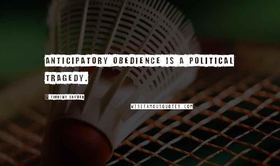 Timothy Snyder Quotes: Anticipatory obedience is a political tragedy.