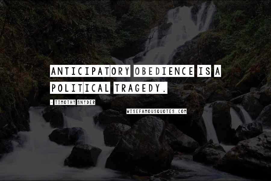 Timothy Snyder Quotes: Anticipatory obedience is a political tragedy.