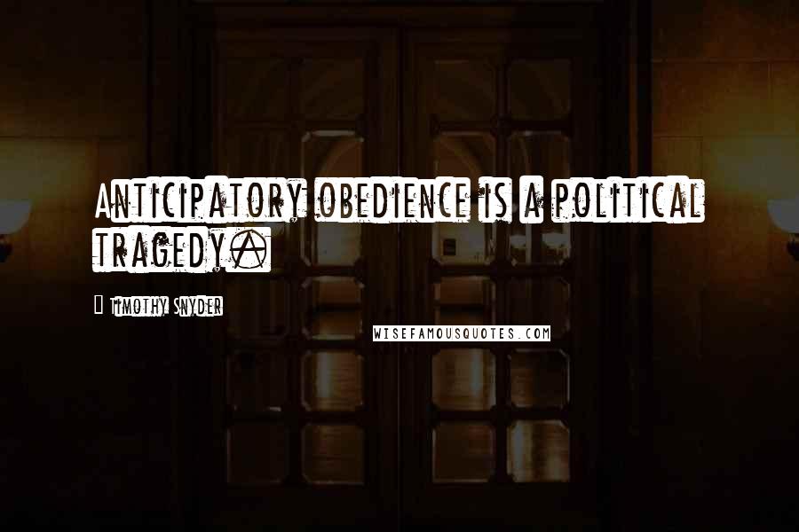 Timothy Snyder Quotes: Anticipatory obedience is a political tragedy.