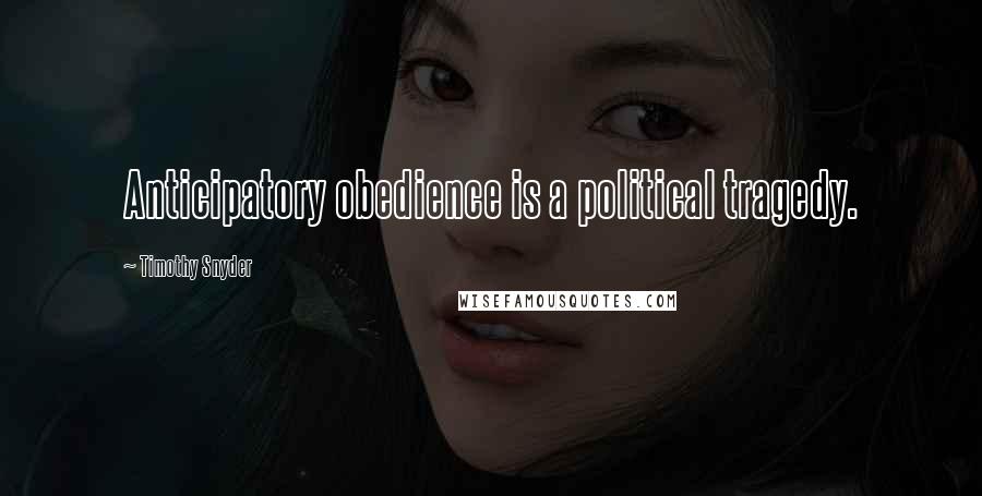 Timothy Snyder Quotes: Anticipatory obedience is a political tragedy.