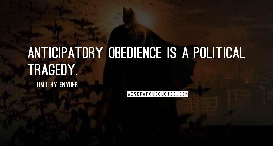 Timothy Snyder Quotes: Anticipatory obedience is a political tragedy.