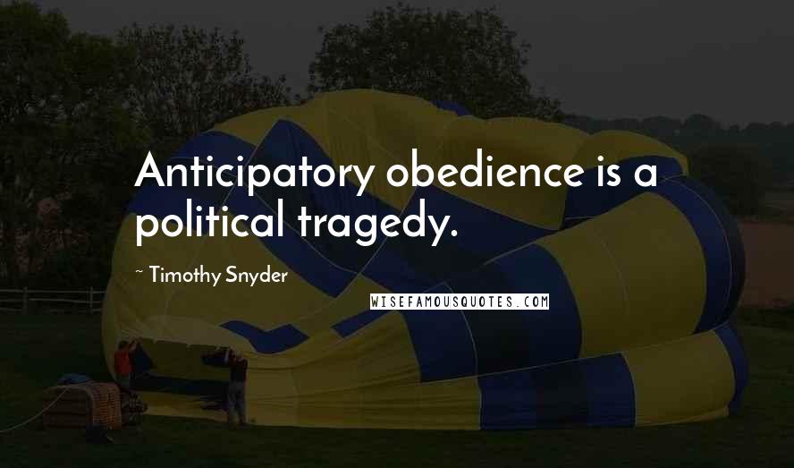 Timothy Snyder Quotes: Anticipatory obedience is a political tragedy.