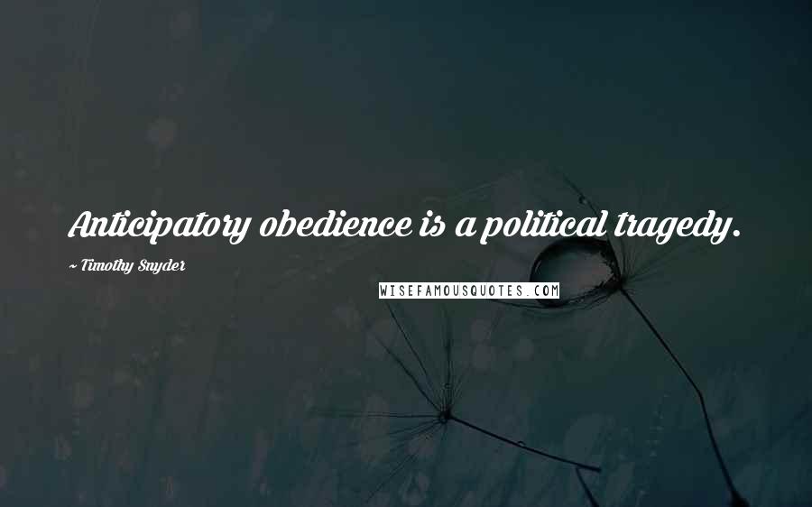 Timothy Snyder Quotes: Anticipatory obedience is a political tragedy.