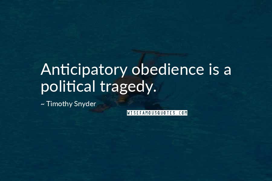 Timothy Snyder Quotes: Anticipatory obedience is a political tragedy.