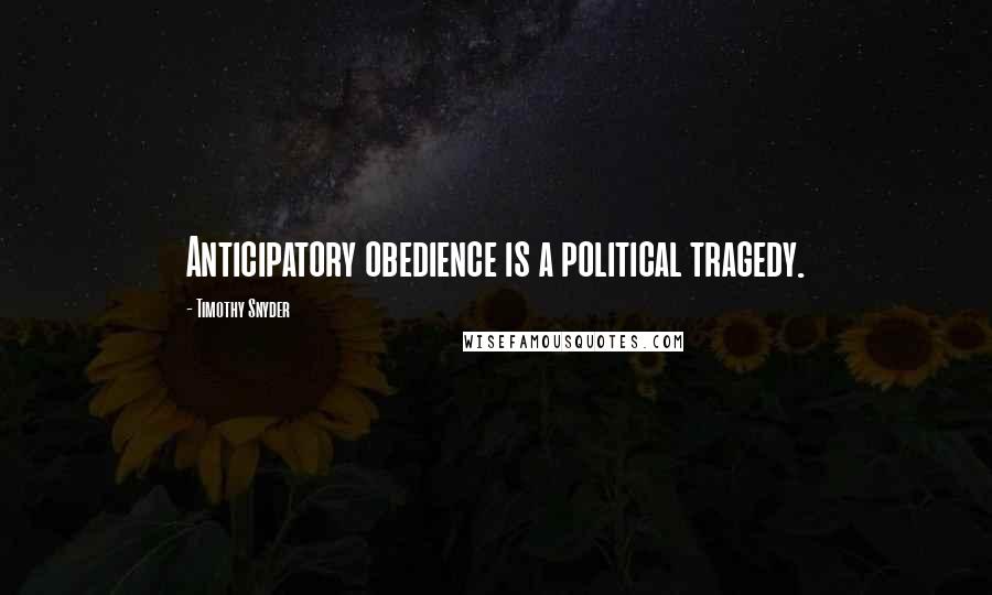 Timothy Snyder Quotes: Anticipatory obedience is a political tragedy.