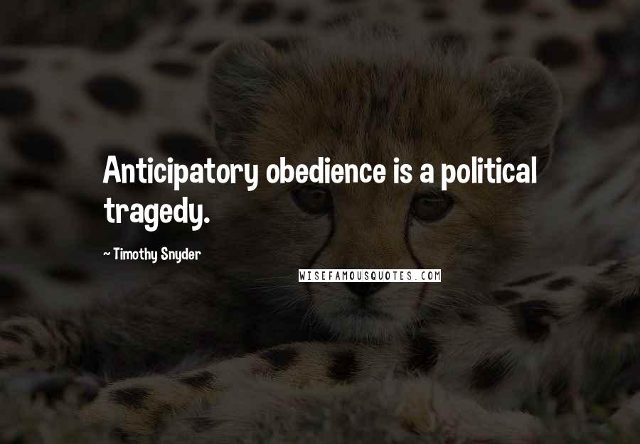 Timothy Snyder Quotes: Anticipatory obedience is a political tragedy.