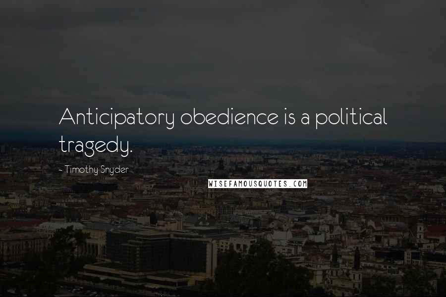 Timothy Snyder Quotes: Anticipatory obedience is a political tragedy.