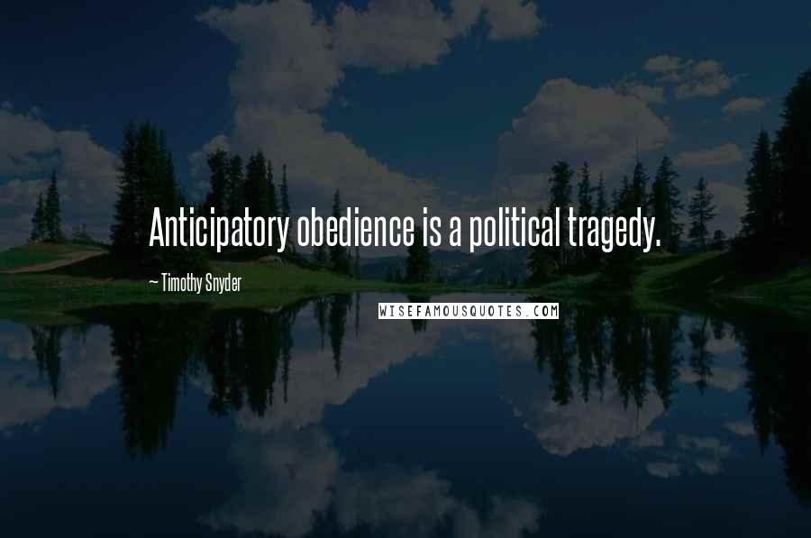 Timothy Snyder Quotes: Anticipatory obedience is a political tragedy.