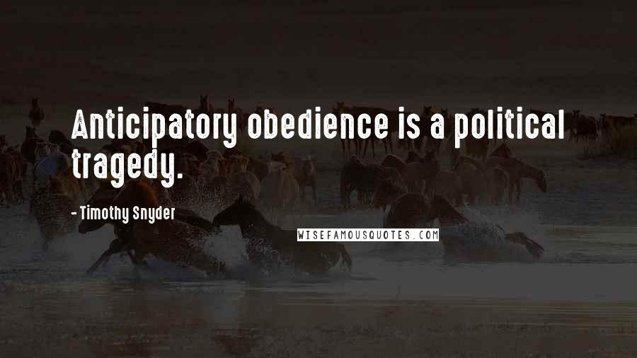 Timothy Snyder Quotes: Anticipatory obedience is a political tragedy.