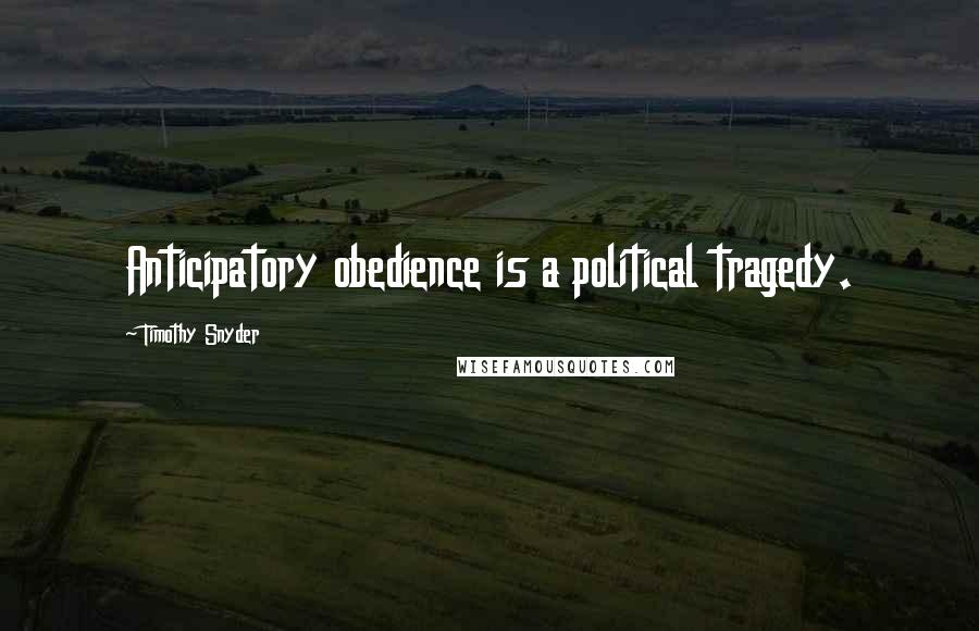 Timothy Snyder Quotes: Anticipatory obedience is a political tragedy.