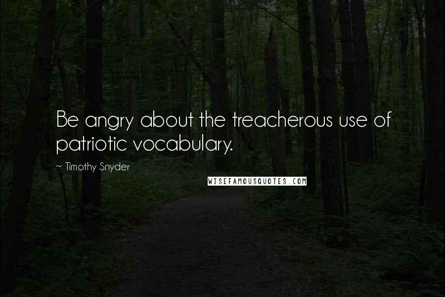 Timothy Snyder Quotes: Be angry about the treacherous use of patriotic vocabulary.