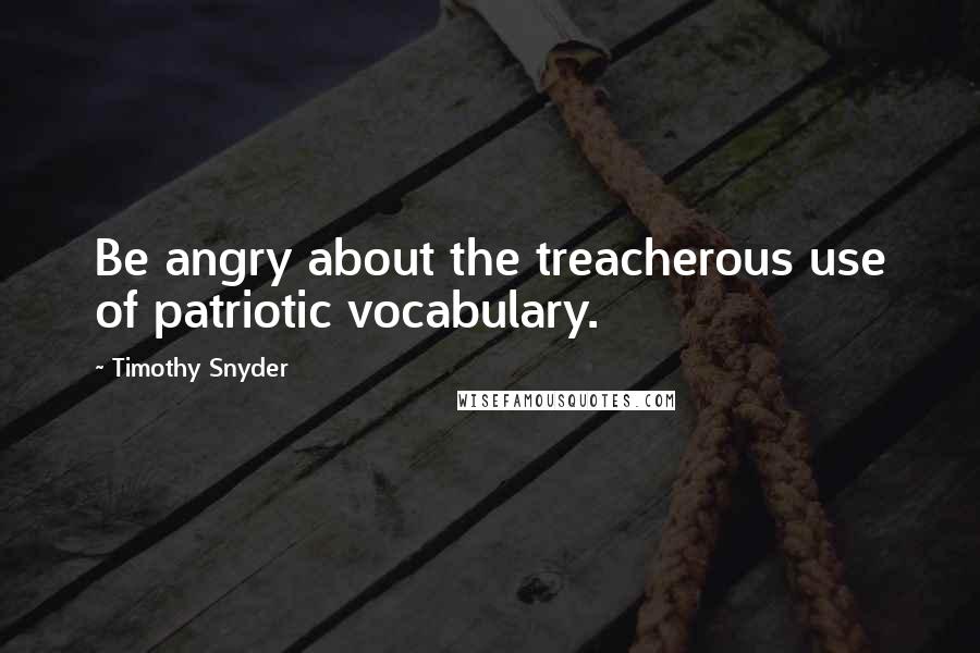 Timothy Snyder Quotes: Be angry about the treacherous use of patriotic vocabulary.