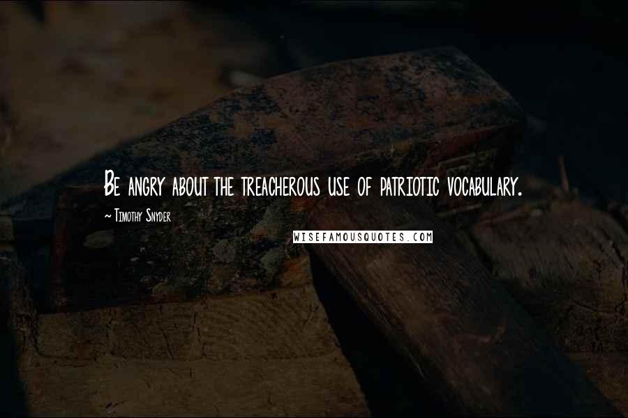 Timothy Snyder Quotes: Be angry about the treacherous use of patriotic vocabulary.