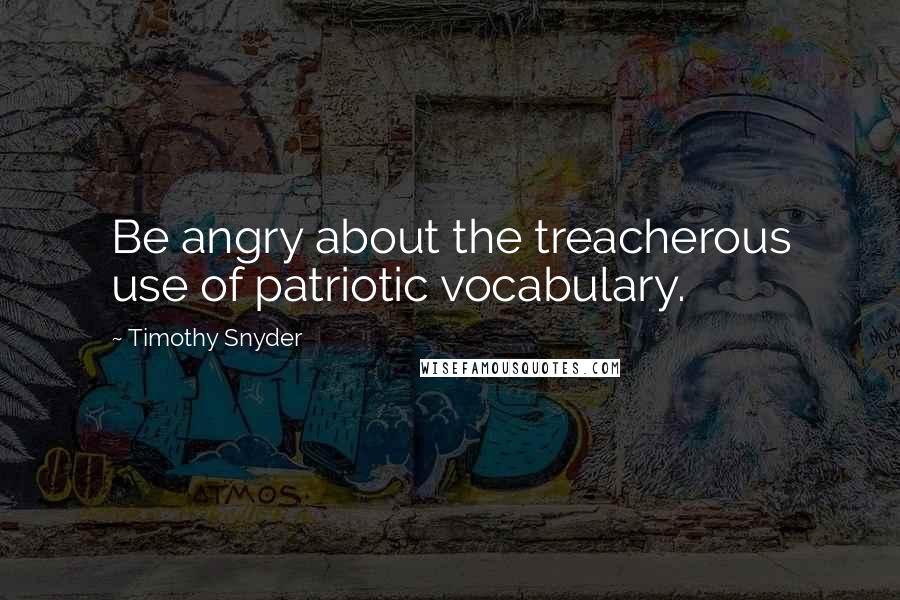 Timothy Snyder Quotes: Be angry about the treacherous use of patriotic vocabulary.