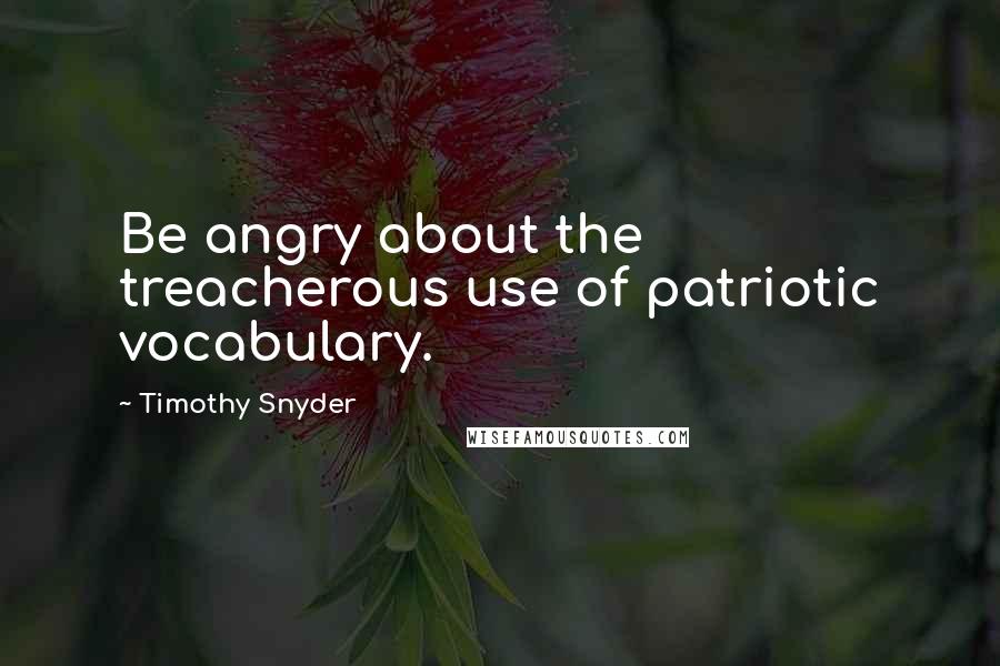 Timothy Snyder Quotes: Be angry about the treacherous use of patriotic vocabulary.