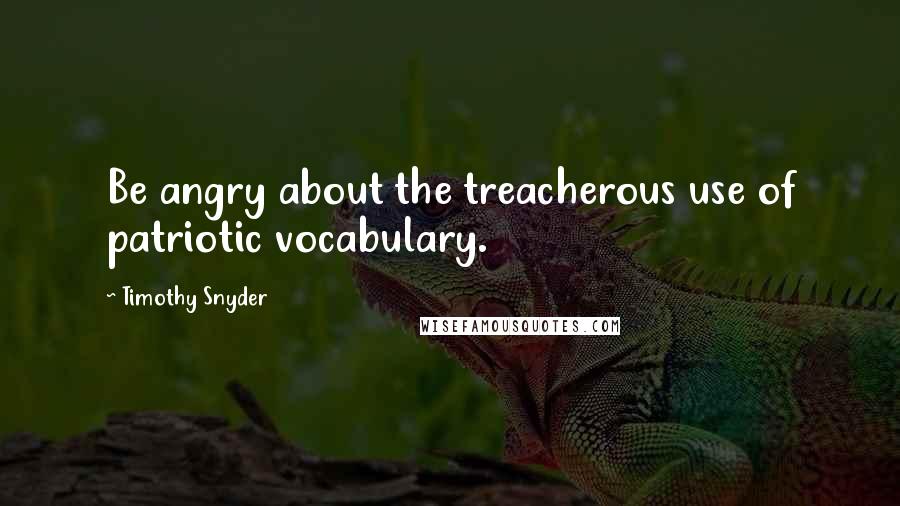 Timothy Snyder Quotes: Be angry about the treacherous use of patriotic vocabulary.