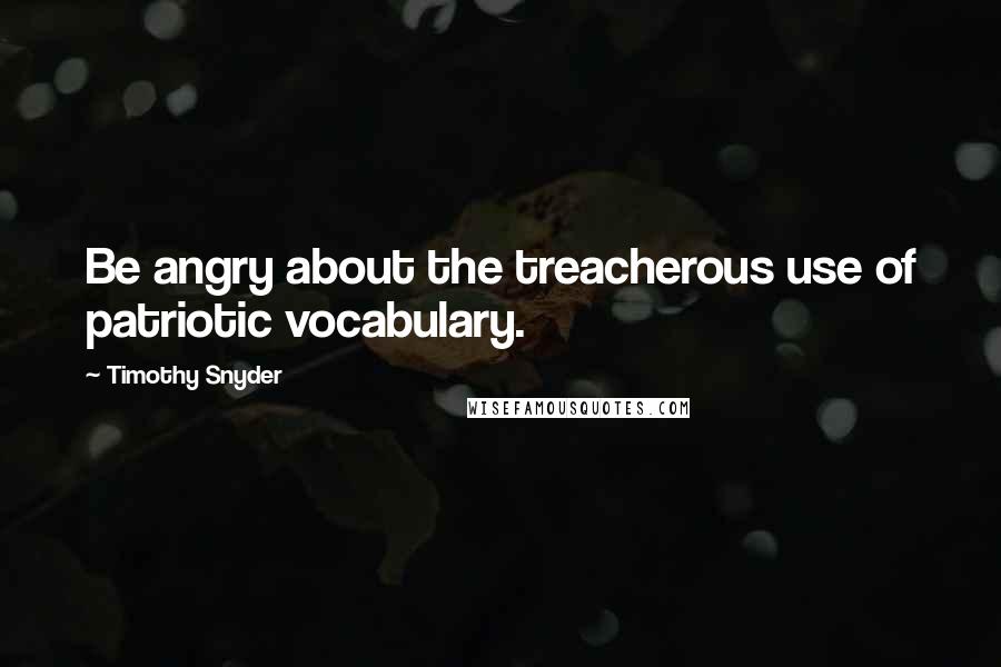 Timothy Snyder Quotes: Be angry about the treacherous use of patriotic vocabulary.