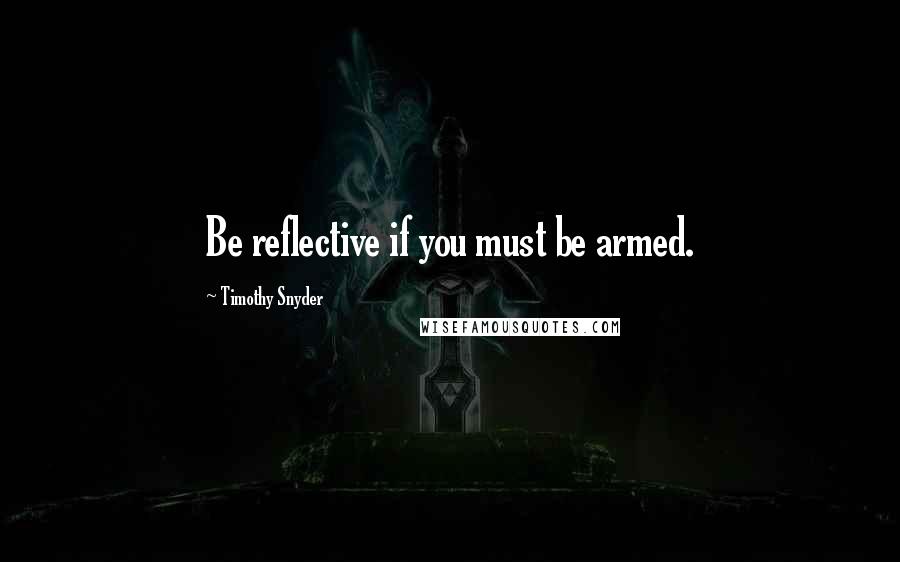 Timothy Snyder Quotes: Be reflective if you must be armed.