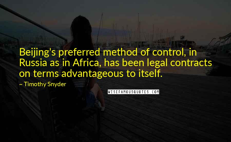 Timothy Snyder Quotes: Beijing's preferred method of control, in Russia as in Africa, has been legal contracts on terms advantageous to itself.