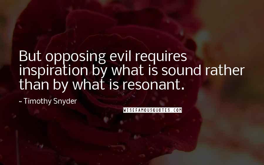 Timothy Snyder Quotes: But opposing evil requires inspiration by what is sound rather than by what is resonant.