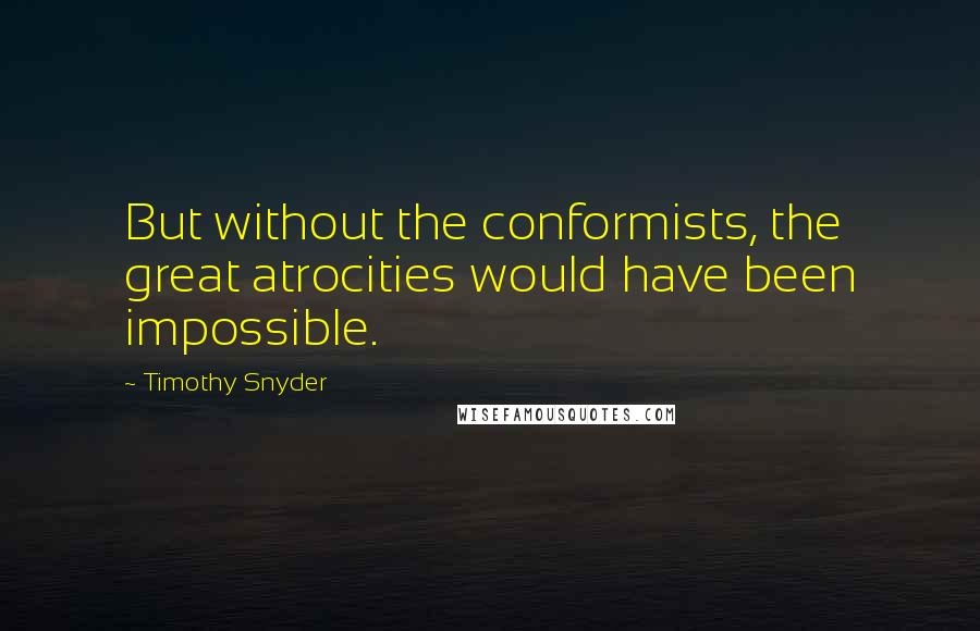 Timothy Snyder Quotes: But without the conformists, the great atrocities would have been impossible.