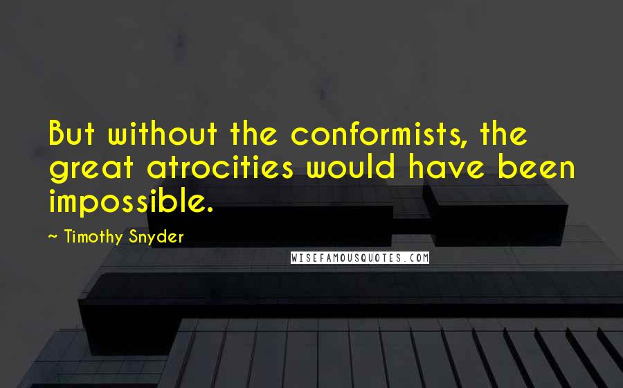 Timothy Snyder Quotes: But without the conformists, the great atrocities would have been impossible.