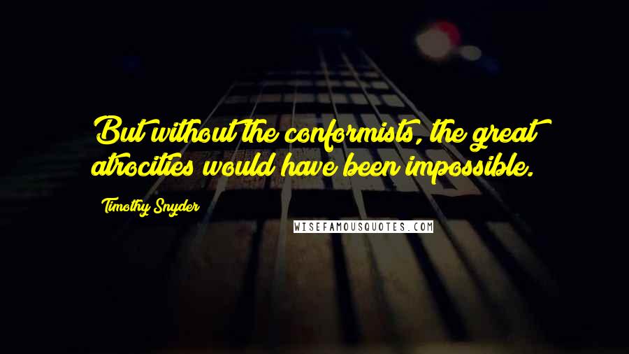 Timothy Snyder Quotes: But without the conformists, the great atrocities would have been impossible.