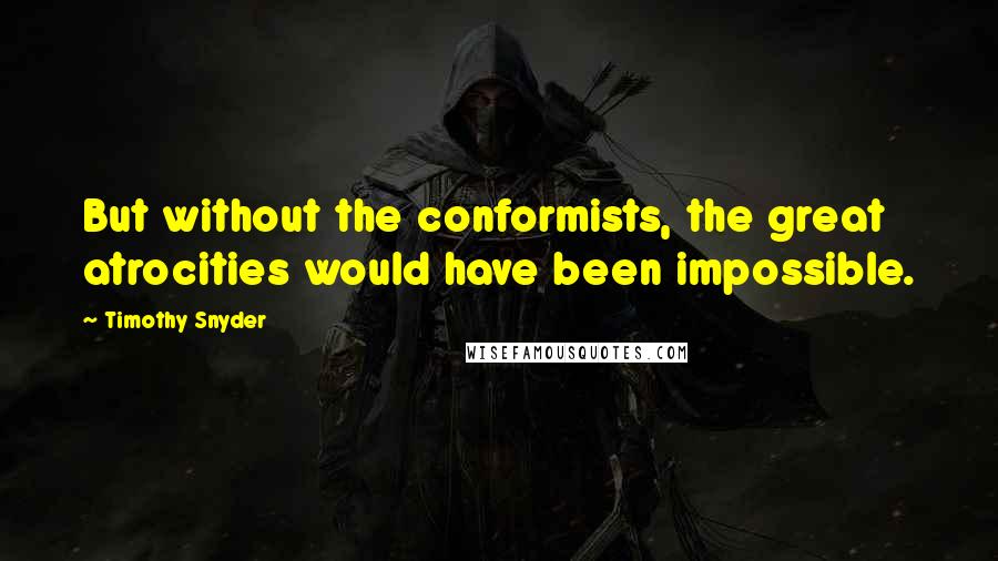 Timothy Snyder Quotes: But without the conformists, the great atrocities would have been impossible.