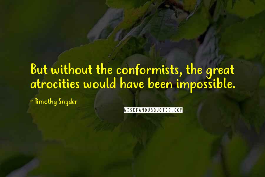 Timothy Snyder Quotes: But without the conformists, the great atrocities would have been impossible.