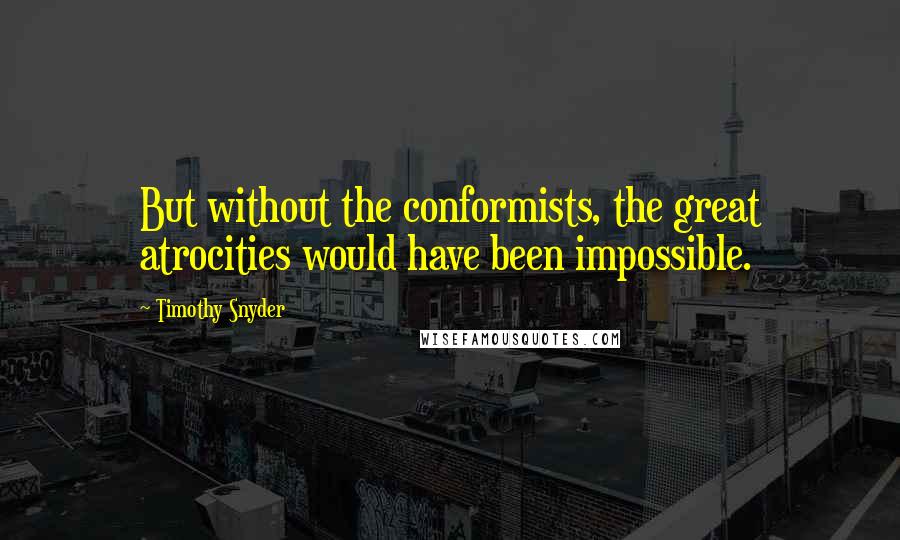 Timothy Snyder Quotes: But without the conformists, the great atrocities would have been impossible.