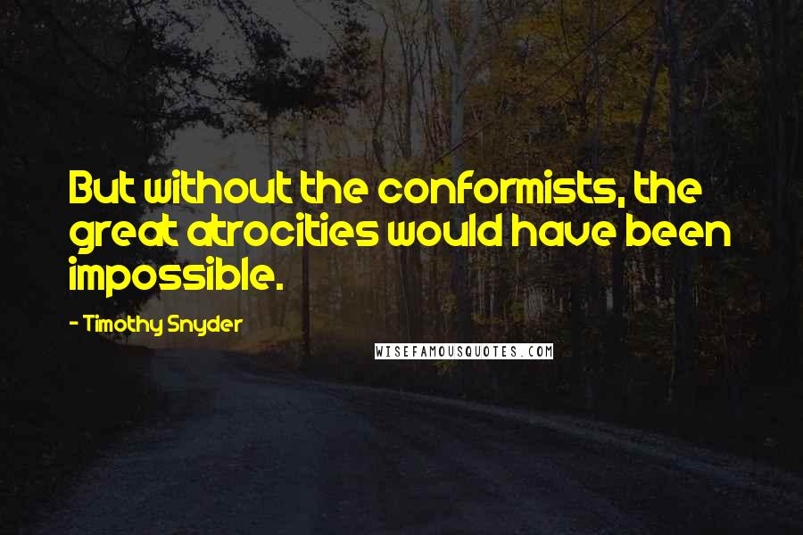 Timothy Snyder Quotes: But without the conformists, the great atrocities would have been impossible.