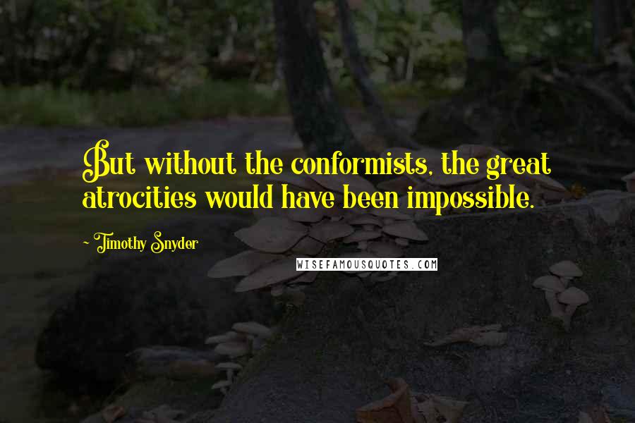 Timothy Snyder Quotes: But without the conformists, the great atrocities would have been impossible.