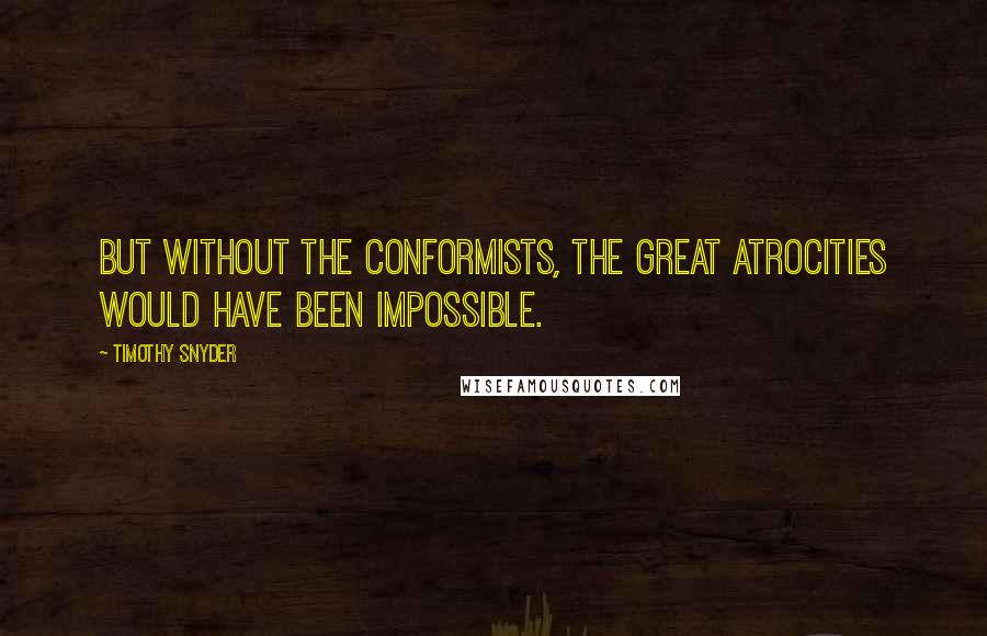 Timothy Snyder Quotes: But without the conformists, the great atrocities would have been impossible.