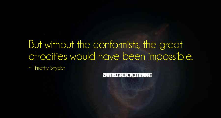 Timothy Snyder Quotes: But without the conformists, the great atrocities would have been impossible.