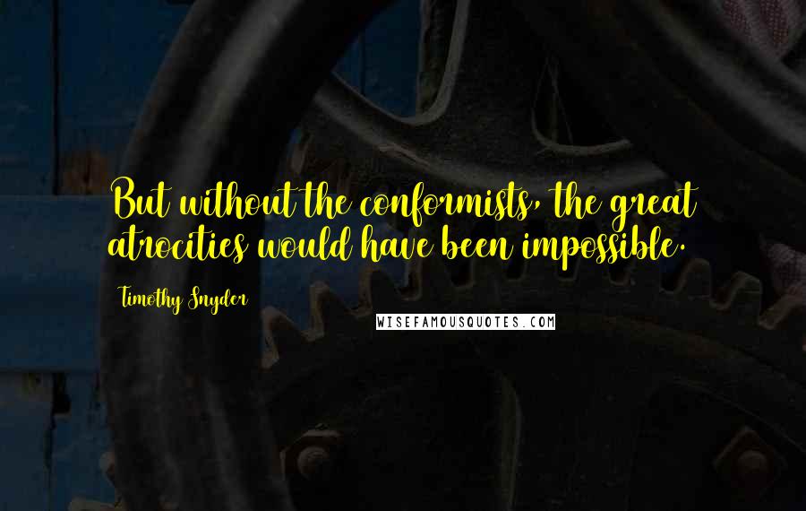 Timothy Snyder Quotes: But without the conformists, the great atrocities would have been impossible.