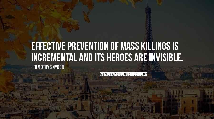 Timothy Snyder Quotes: Effective prevention of mass killings is incremental and its heroes are invisible.