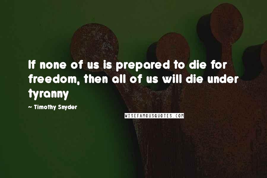 Timothy Snyder Quotes: If none of us is prepared to die for freedom, then all of us will die under tyranny