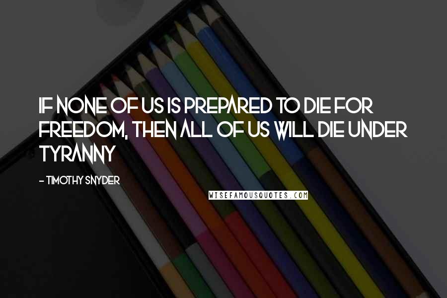 Timothy Snyder Quotes: If none of us is prepared to die for freedom, then all of us will die under tyranny