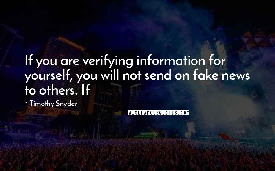 Timothy Snyder Quotes: If you are verifying information for yourself, you will not send on fake news to others. If