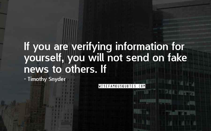 Timothy Snyder Quotes: If you are verifying information for yourself, you will not send on fake news to others. If