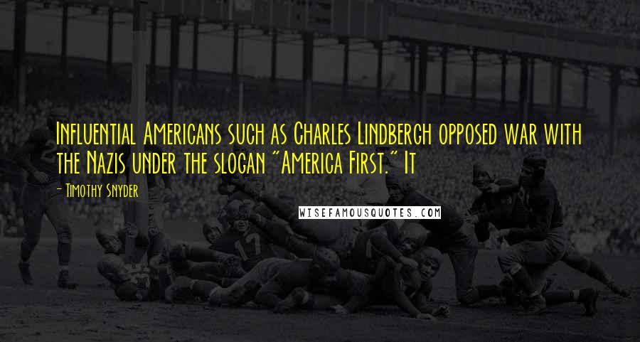 Timothy Snyder Quotes: Influential Americans such as Charles Lindbergh opposed war with the Nazis under the slogan "America First." It