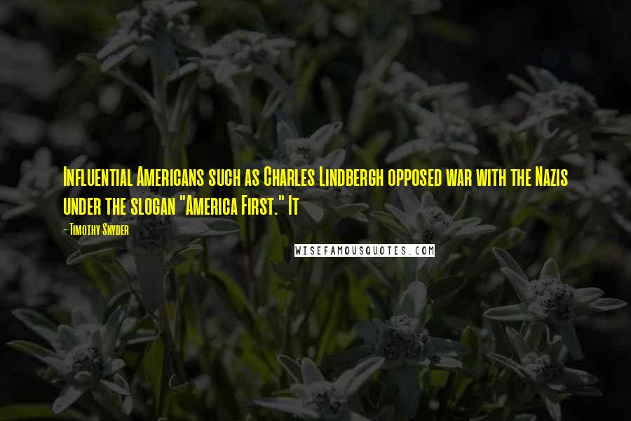 Timothy Snyder Quotes: Influential Americans such as Charles Lindbergh opposed war with the Nazis under the slogan "America First." It