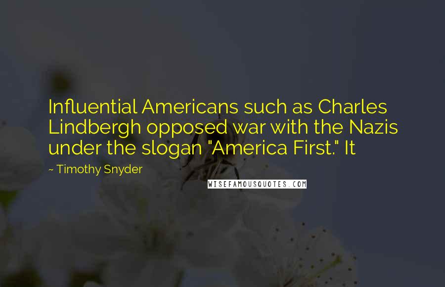 Timothy Snyder Quotes: Influential Americans such as Charles Lindbergh opposed war with the Nazis under the slogan "America First." It
