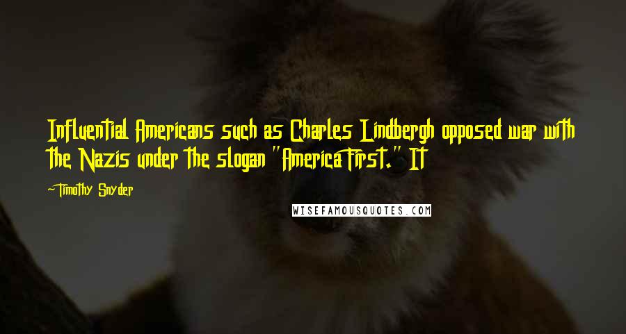 Timothy Snyder Quotes: Influential Americans such as Charles Lindbergh opposed war with the Nazis under the slogan "America First." It