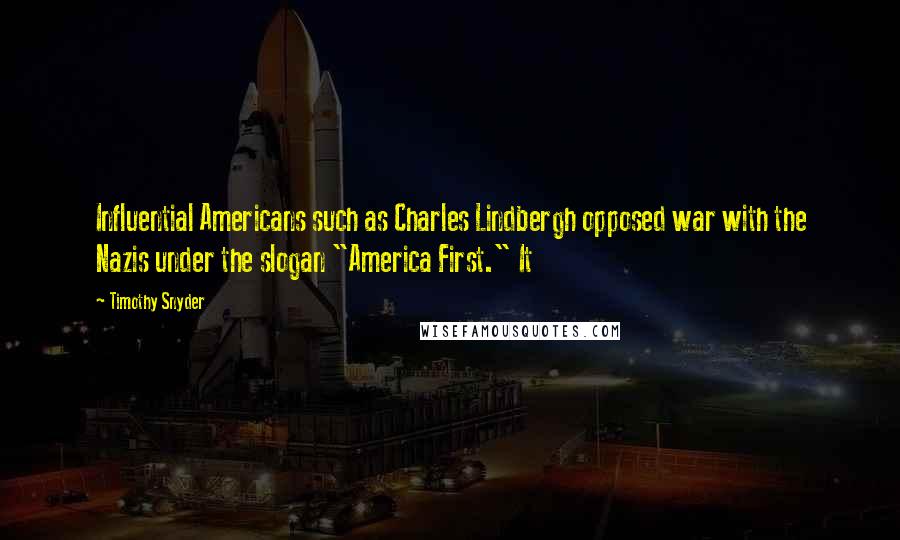 Timothy Snyder Quotes: Influential Americans such as Charles Lindbergh opposed war with the Nazis under the slogan "America First." It