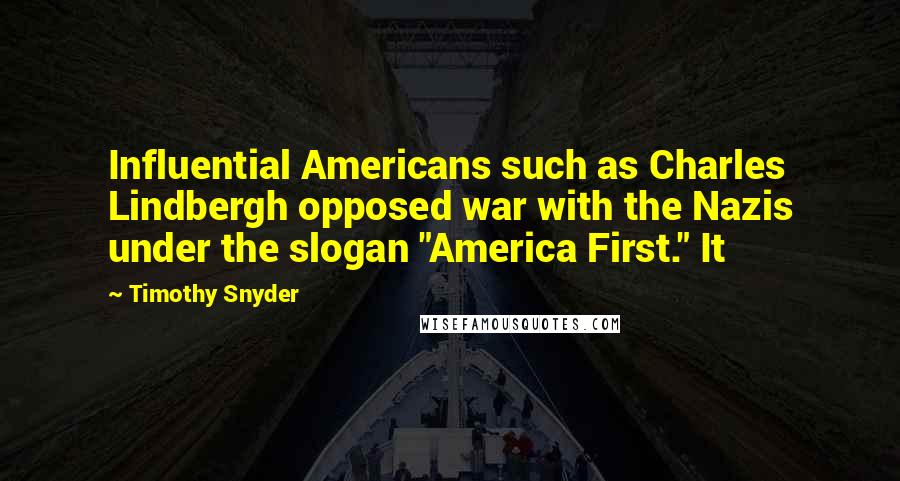 Timothy Snyder Quotes: Influential Americans such as Charles Lindbergh opposed war with the Nazis under the slogan "America First." It