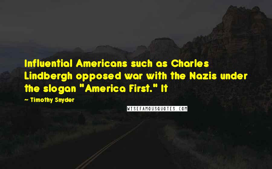 Timothy Snyder Quotes: Influential Americans such as Charles Lindbergh opposed war with the Nazis under the slogan "America First." It