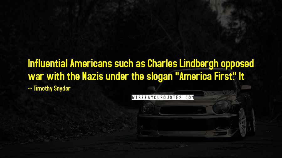 Timothy Snyder Quotes: Influential Americans such as Charles Lindbergh opposed war with the Nazis under the slogan "America First." It