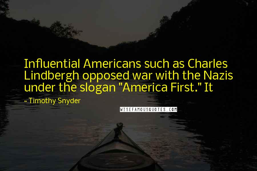 Timothy Snyder Quotes: Influential Americans such as Charles Lindbergh opposed war with the Nazis under the slogan "America First." It