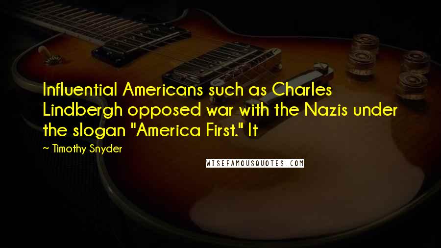 Timothy Snyder Quotes: Influential Americans such as Charles Lindbergh opposed war with the Nazis under the slogan "America First." It
